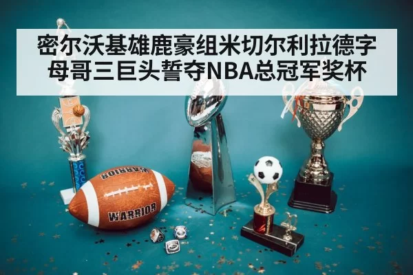 密尔沃基雄鹿豪组米切尔利拉德字母哥三巨头誓夺NBA总冠军奖杯