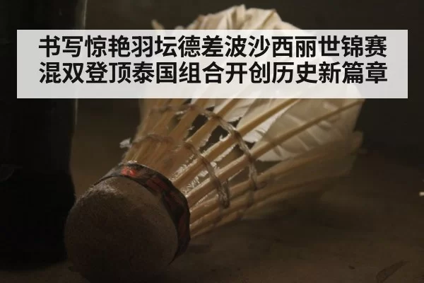 书写惊艳羽坛德差波沙西丽世锦赛混双登顶泰国组合开创历史新篇章