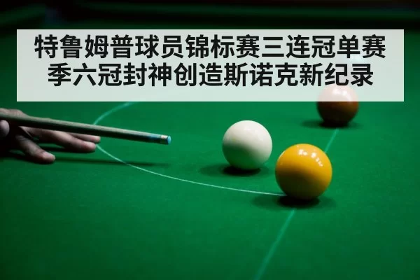 特鲁姆普球员锦标赛三连冠单赛季六冠封神创造斯诺克新纪录
