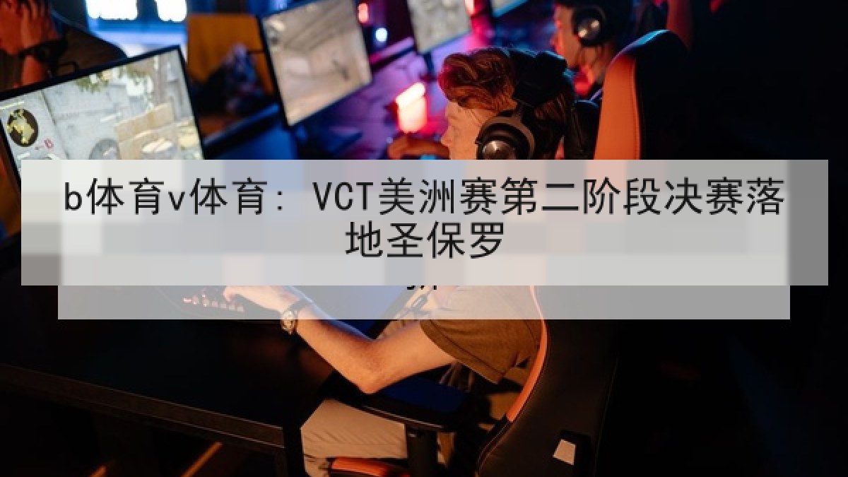 b体育v体育: VCT美洲赛第二阶段决赛落地圣保罗 b体育v体育: VCT美洲赛第二阶段决赛落地圣保罗