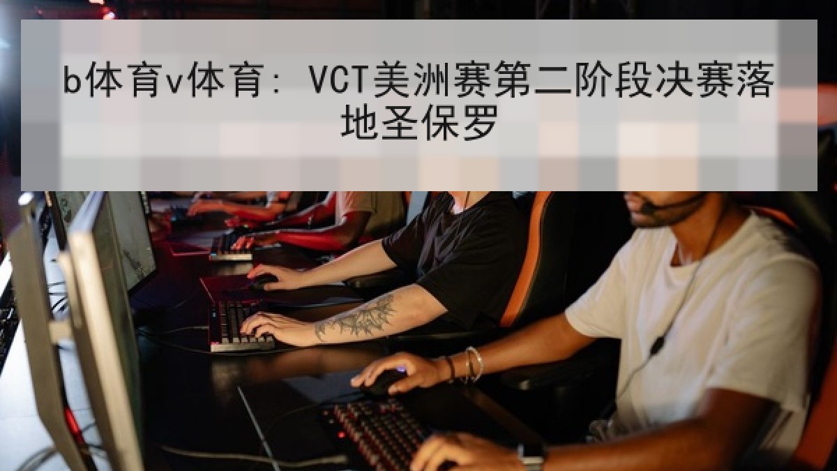 b体育v体育: VCT美洲赛第二阶段决赛落地圣保罗