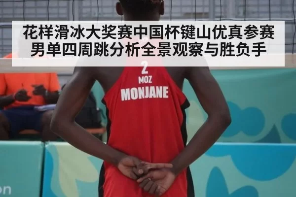 花样滑冰大奖赛中国杯键山优真参赛男单四周跳分析全景观察与胜负手