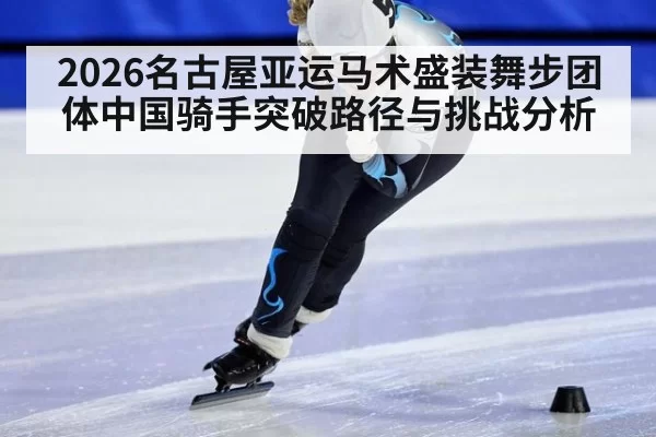 2026名古屋亚运马术盛装舞步团体中国骑手突破路径与挑战分析